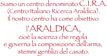 Siamo un centro di araldica denominato c.i.r.a. centro italiano ricerca araldica,il nostro centro ha come obiettivo l'araldica,cio&egrave; la scienza che regola e governa la composizione dell'arma, stemmi gentilizi del casato