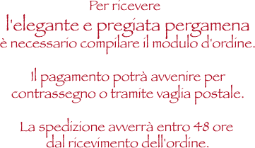 per ricevere l'elegante e pregiata pergamena &egrave; necessario compilare il modulo d'ordine .Il pagamento potr&agrave; avvenire per contrassegno o tramite vaglia postale,la spedizione avverr&agrave; entro e non oltre le 48 ore dall'ordine