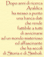 Dopo anni di ricerca ,araldica ha messo a punto una banca dati che rende a tutti fattibile di avvicinarsi ad un misterioso mondo  ed affascinante che ha secoli di Storia e di Simboli.